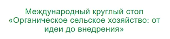 Международный круглый стол «Органическое сельское хозяйство: от идеи до внедрения»